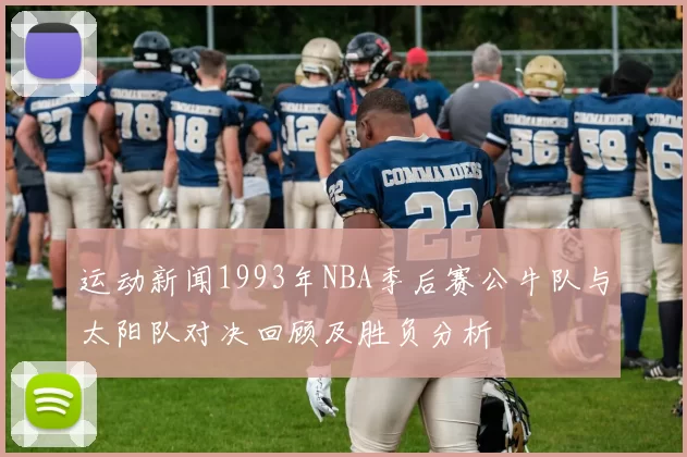 运动新闻1993年NBA季后赛公牛队与太阳队对决回顾及胜负分析