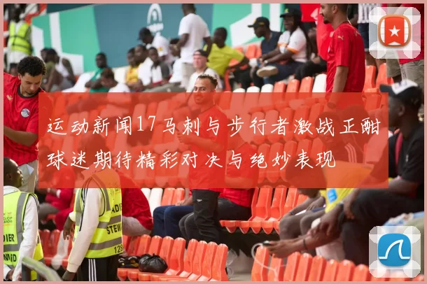 运动新闻17马刺与步行者激战正酣球迷期待精彩对决与绝妙表现