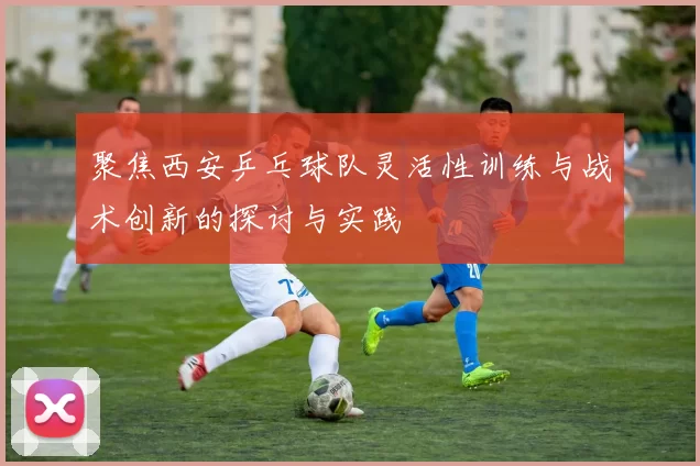 聚焦西安乒乓球队灵活性训练与战术创新的探讨与实践